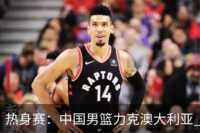 热身赛：中国男篮力克澳大利亚 王俊杰23+6+4赵继伟一度受伤
